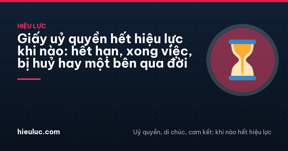Giấy uỷ quyền hết hiệu lực khi nào: hết hạn, xong việc, bị huỷ hay một bên qua đời